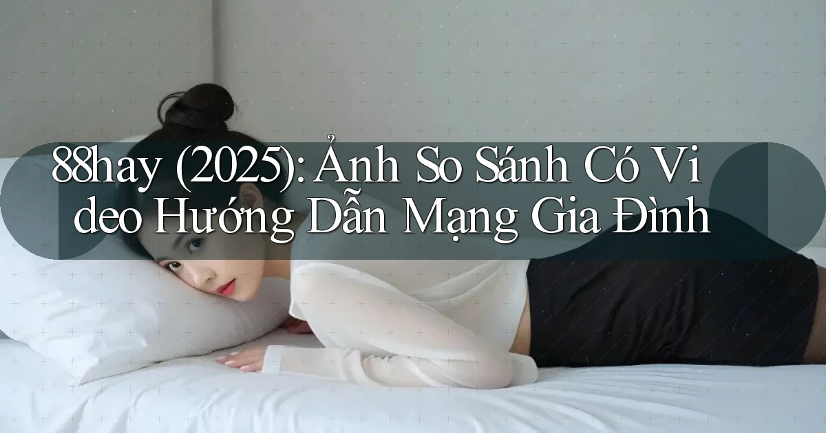 88hay (2025) ảnh so sánh có video hướng dẫn mạng gia đình