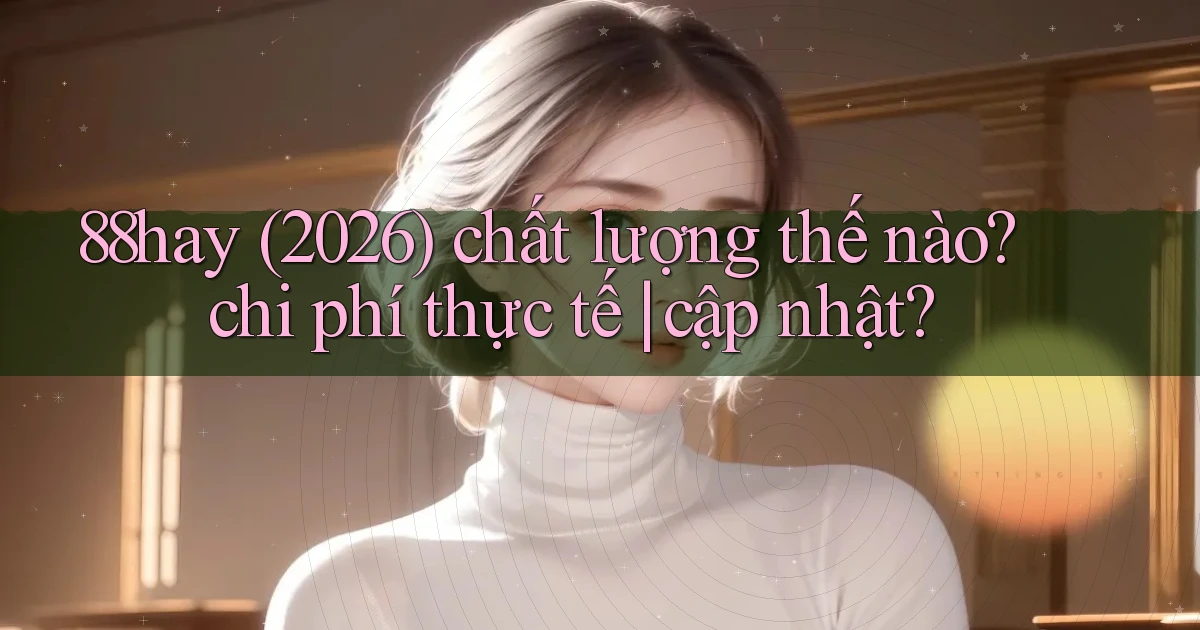 88hay (2026) chất lượng thế nào chi phí thực tế cập nhật