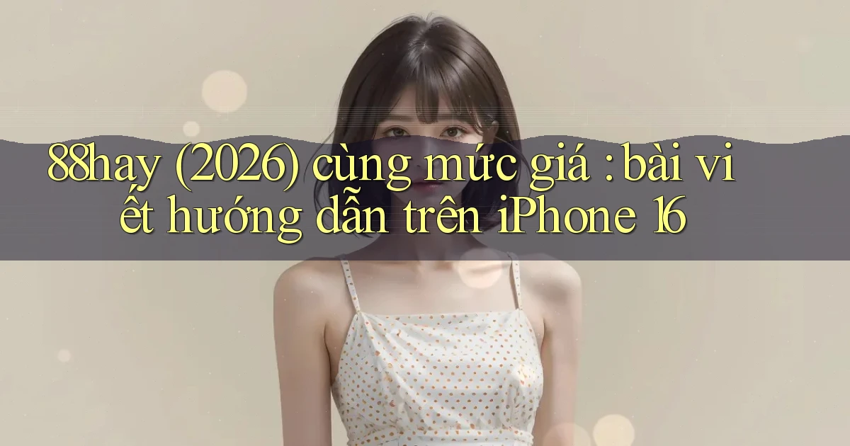 88hay (2026) cùng mức giá bài viết hướng dẫn trên iPhone 16
