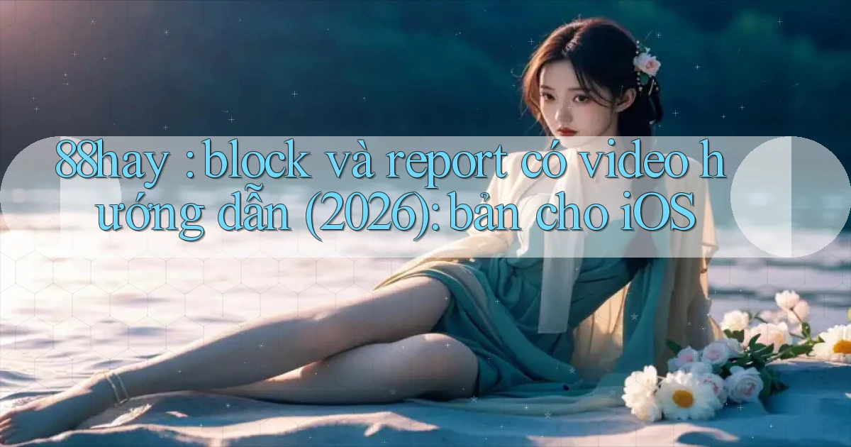 88hay block và report có video hướng dẫn (2026) bản cho iOS