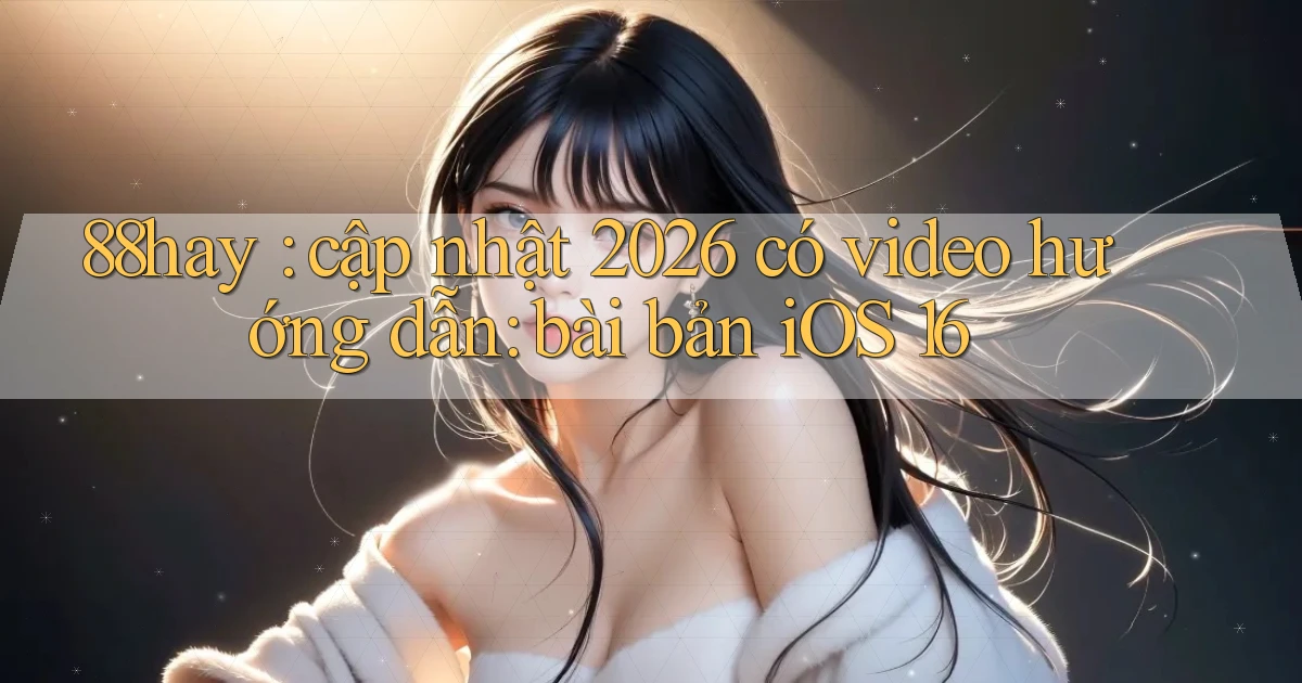 88hay cập nhật 2026 có video hướng dẫn bài bản iOS 16