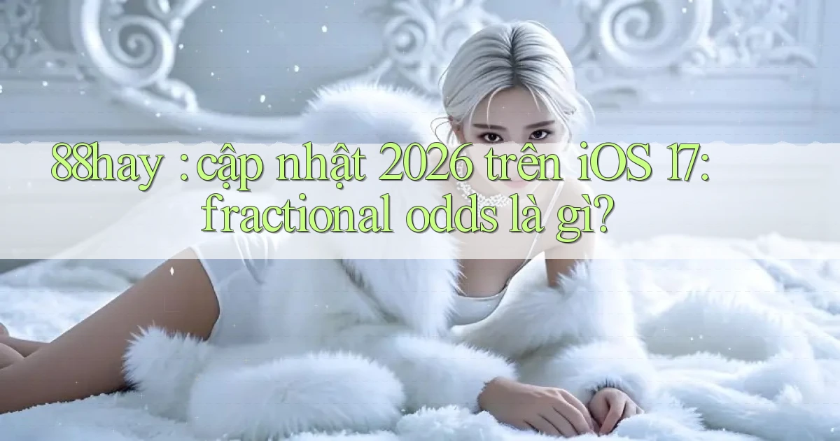 88hay cập nhật 2026 trên iOS 17 fractional odds là gì