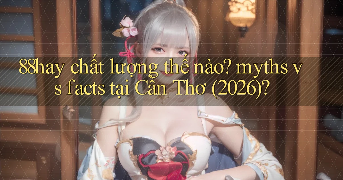 88hay chất lượng thế nào myths vs facts tại Cần Thơ (2026)