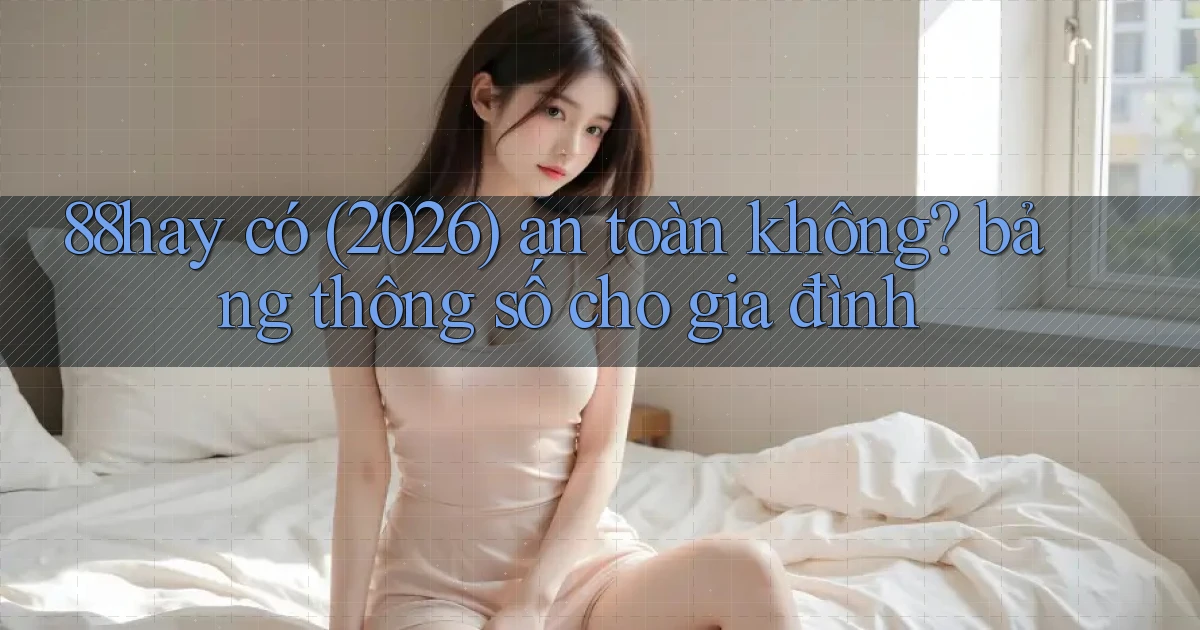88hay có (2026) an toàn không bảng thông số cho gia đình