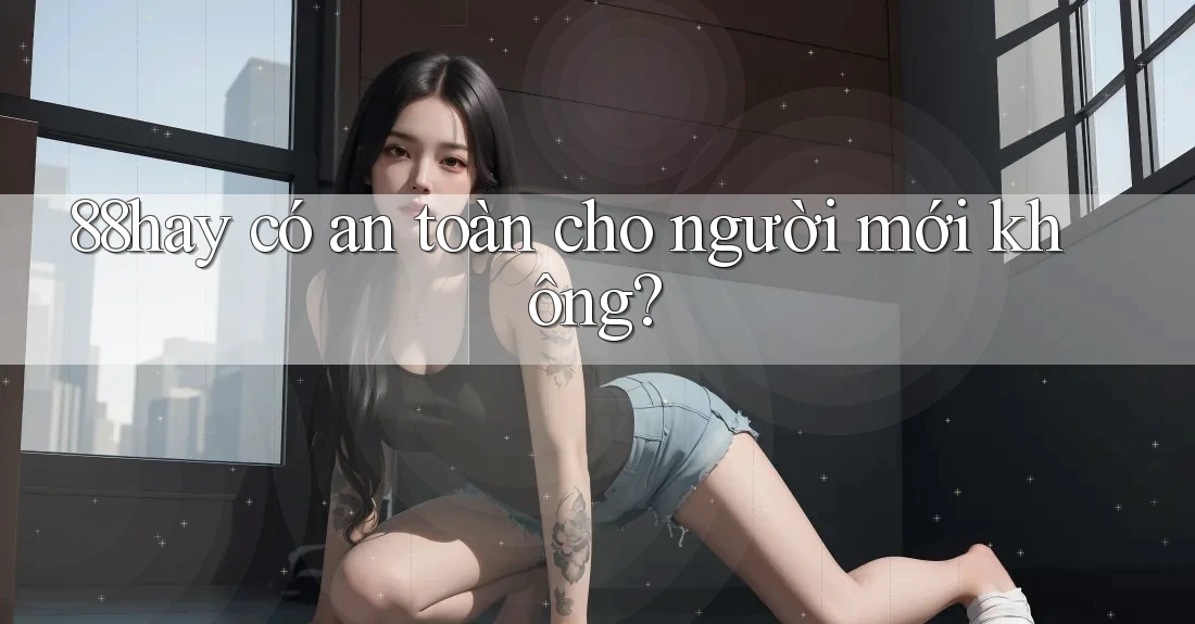 88hay có an toàn cho người mới không? 88hay có an toàn cho người mới không?