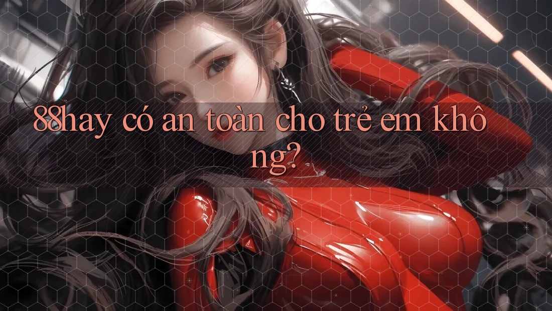 88hay có an toàn cho trẻ em không? 88hay có an toàn cho trẻ em không?