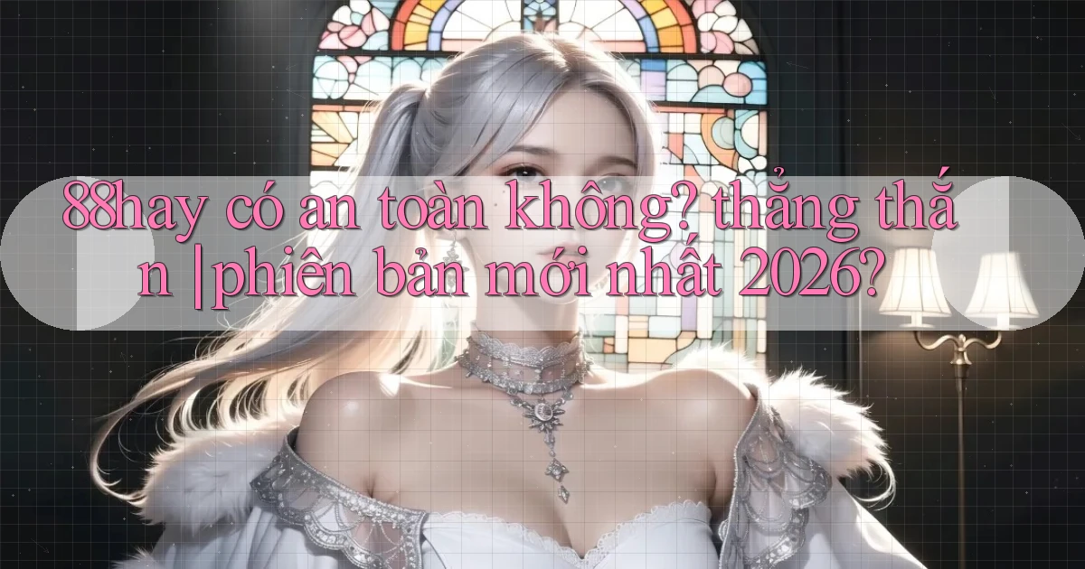 88hay có an toàn không thẳng thắn phiên bản mới nhất 2026