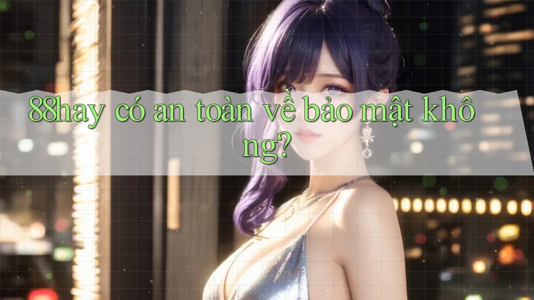 88hay có an toàn về bảo mật không? 88hay có an toàn về bảo mật không?