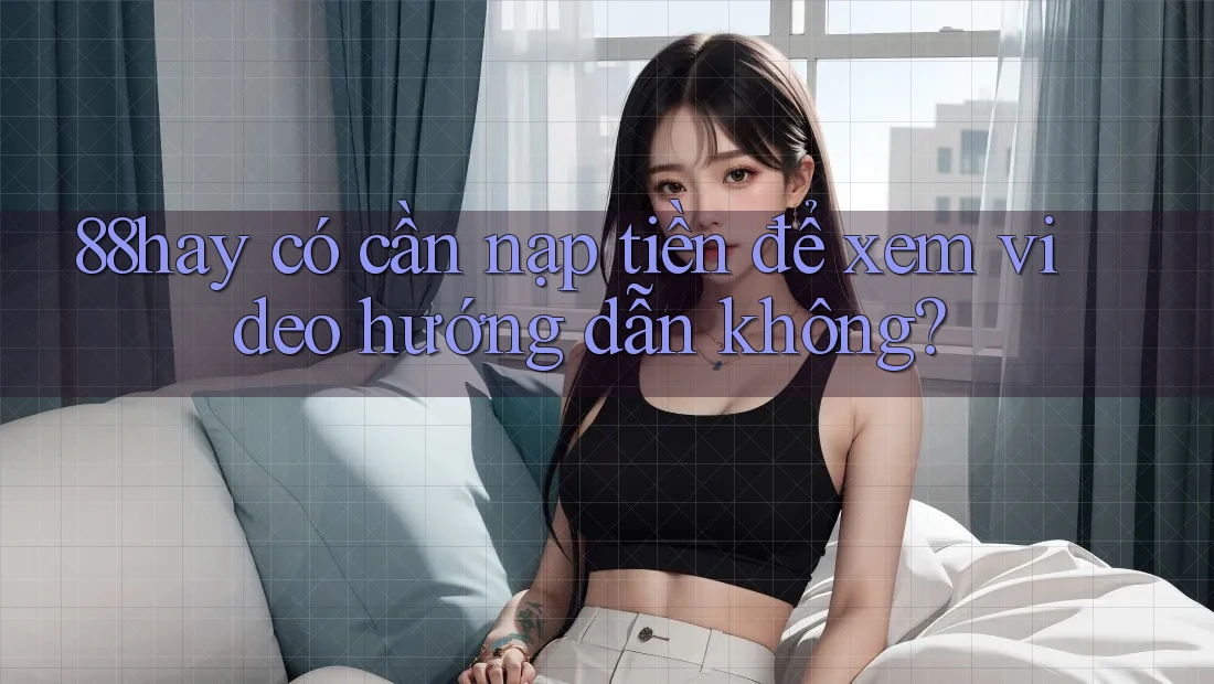 88hay có cần nạp tiền để xem video hướng dẫn không?