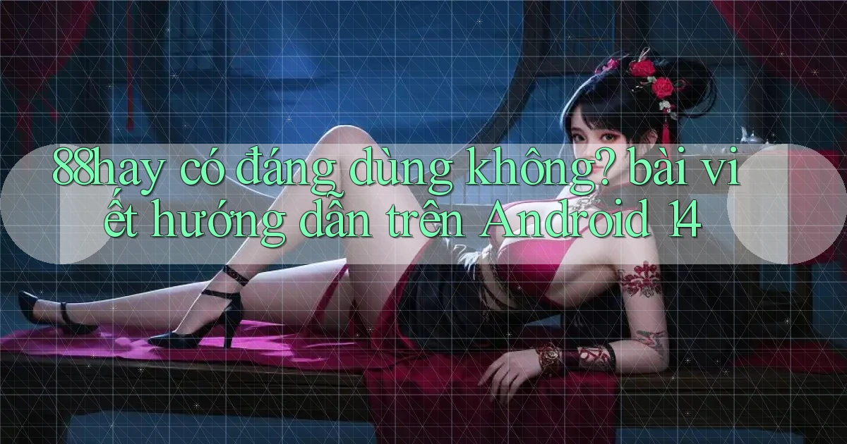 88hay có đáng dùng không bài viết hướng dẫn trên Android 14