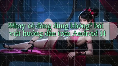 88hay có đáng dùng không bài viết hướng dẫn trên Android 14