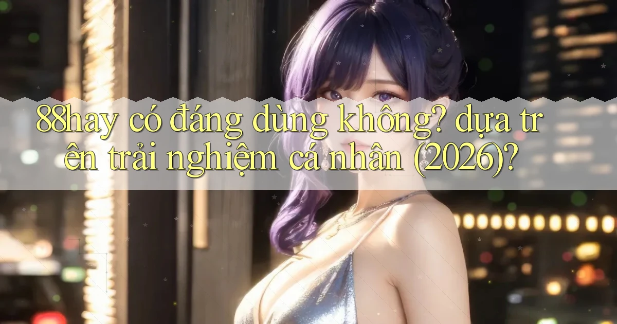 88hay có đáng dùng không dựa trên trải nghiệm cá nhân (2026)