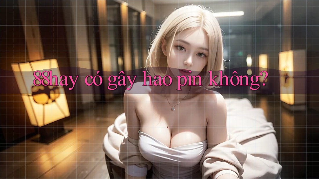 88hay có gây hao pin không? 88hay có gây hao pin không?