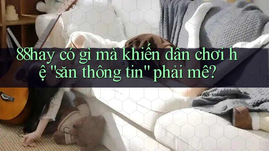 88hay có gì mà khiến dân chơi hệ “săn thông tin” phải mê? 88hay có gì mà khiến dân chơi hệ “săn thông tin” phải mê?