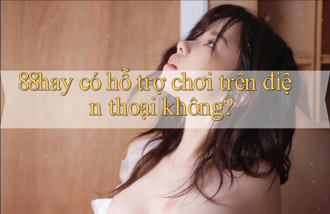 88hay có hỗ trợ chơi trên điện thoại không? 88hay có hỗ trợ chơi trên điện thoại không?