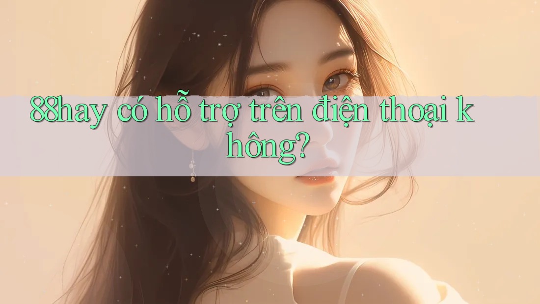 88hay có hỗ trợ trên điện thoại không? 88hay có hỗ trợ trên điện thoại không?
