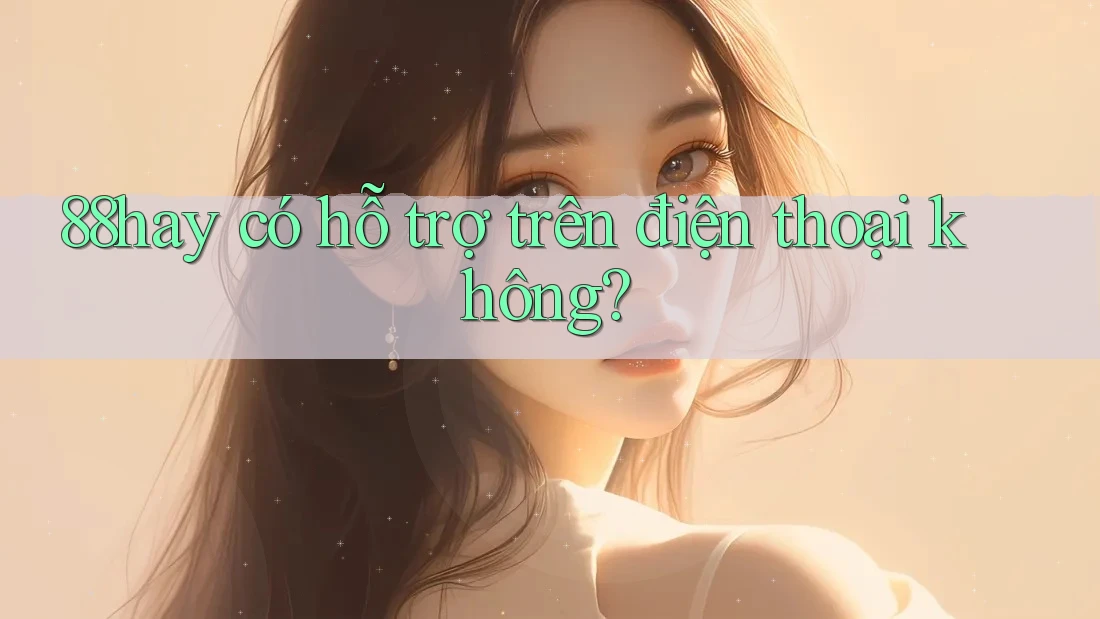 88hay có hỗ trợ trên điện thoại không? 88hay có hỗ trợ trên điện thoại không?