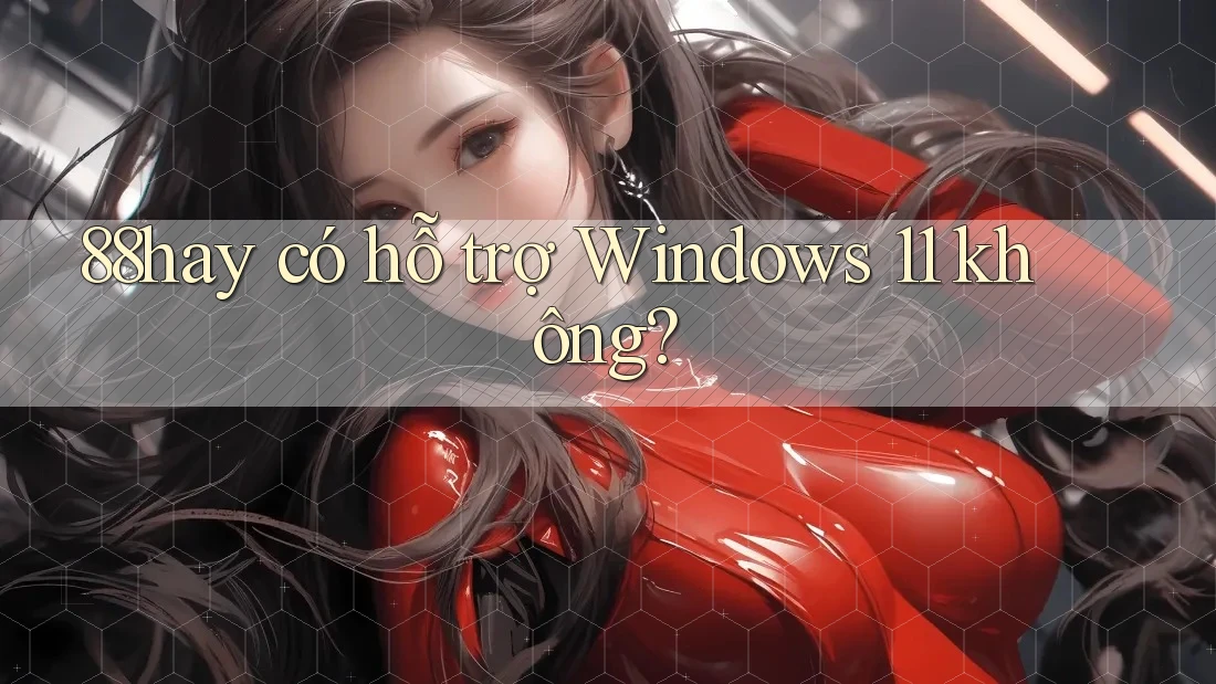 88hay có hỗ trợ Windows 11 không? 88hay có hỗ trợ Windows 11 không?