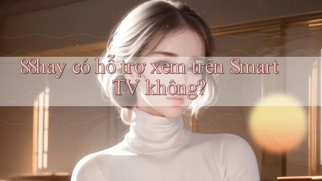 88hay có hỗ trợ xem trên Smart TV không? 88hay có hỗ trợ xem trên Smart TV không?