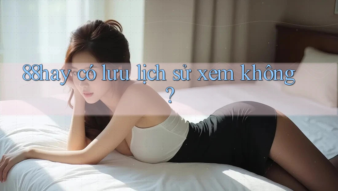 88hay có lưu lịch sử xem không? 88hay có lưu lịch sử xem không?