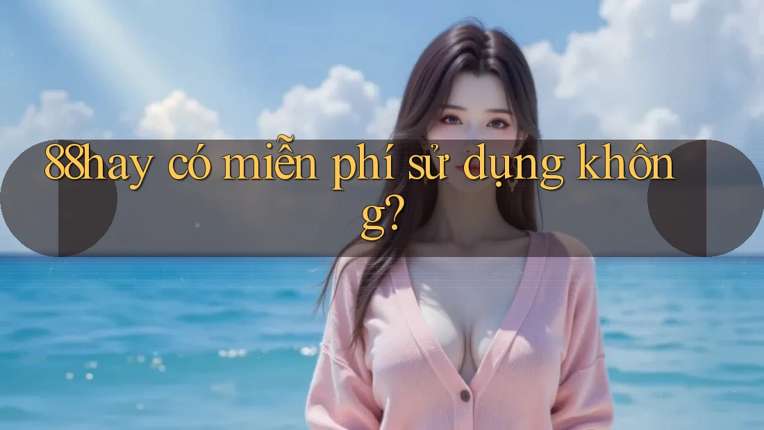 88hay có miễn phí sử dụng không? 88hay có miễn phí sử dụng không?