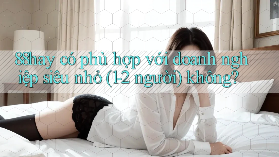 88hay có phù hợp với doanh nghiệp siêu nhỏ (1-2 người) không? 88hay có phù hợp với doanh nghiệp siêu nhỏ (1-2 người) không?