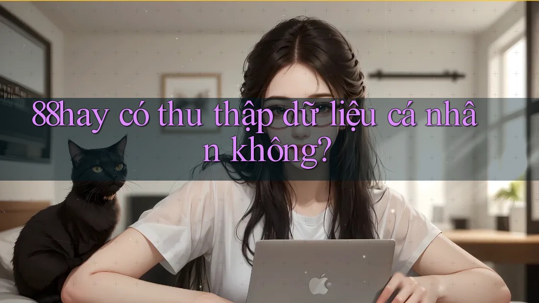 88hay có thu thập dữ liệu cá nhân không? 88hay có thu thập dữ liệu cá nhân không?