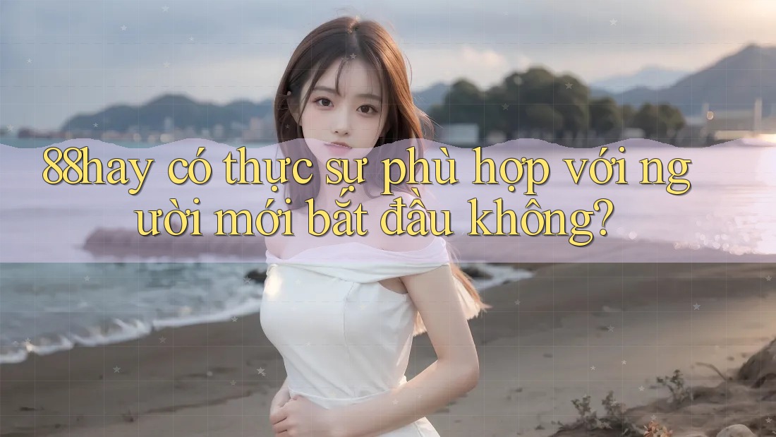 88hay có thực sự phù hợp với người mới bắt đầu không? 88hay có thực sự phù hợp với người mới bắt đầu không?