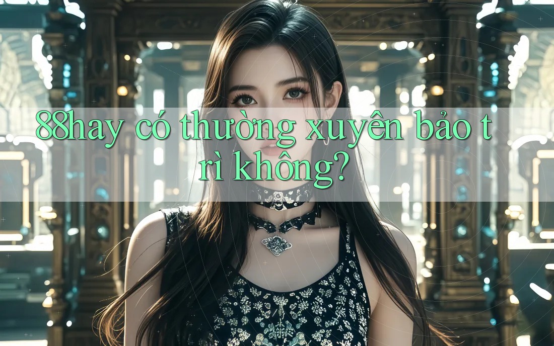 88hay có thường xuyên bảo trì không? 88hay có thường xuyên bảo trì không?