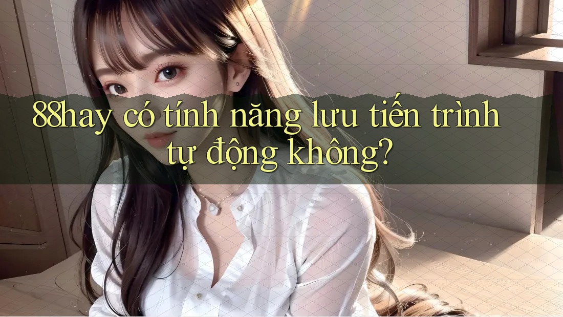 88hay có tính năng lưu tiến trình tự động không? 88hay có tính năng lưu tiến trình tự động không?