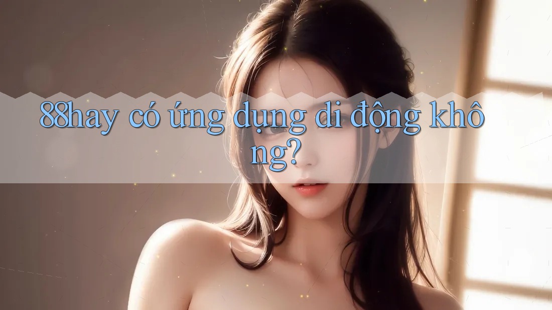 88hay có ứng dụng di động không? 88hay có ứng dụng di động không?