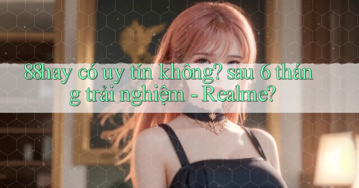 88hay có uy tín không sau 6 tháng trải nghiệm   Realme