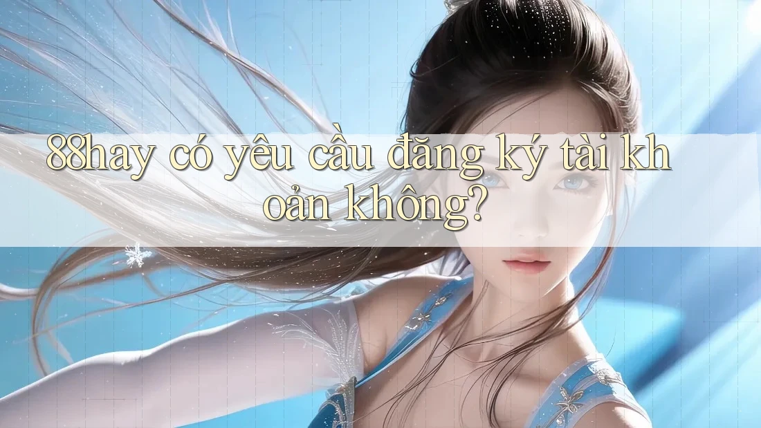 88hay có yêu cầu đăng ký tài khoản không? 88hay có yêu cầu đăng ký tài khoản không?