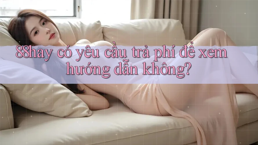 88hay có yêu cầu trả phí để xem hướng dẫn không? 88hay có yêu cầu trả phí để xem hướng dẫn không?