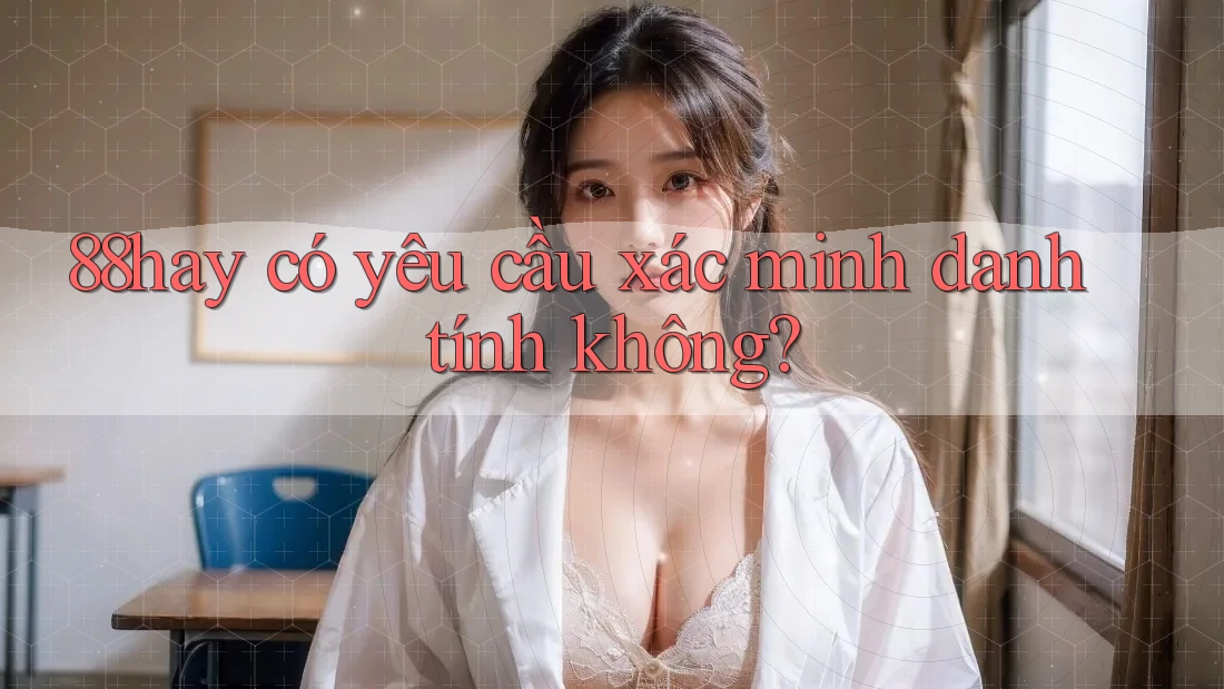 88hay có yêu cầu xác minh danh tính không? 88hay có yêu cầu xác minh danh tính không?