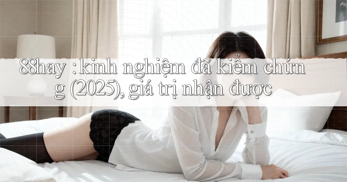 88hay kinh nghiệm đã kiểm chứng (2025), giá trị nhận được