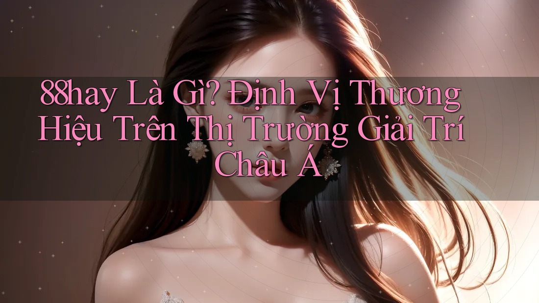 88hay Là Gì? Định Vị Thương Hiệu Trên Thị Trường Giải Trí Châu Á 88hay Là Gì? Định Vị Thương Hiệu Trên Thị Trường Giải Trí Châu Á