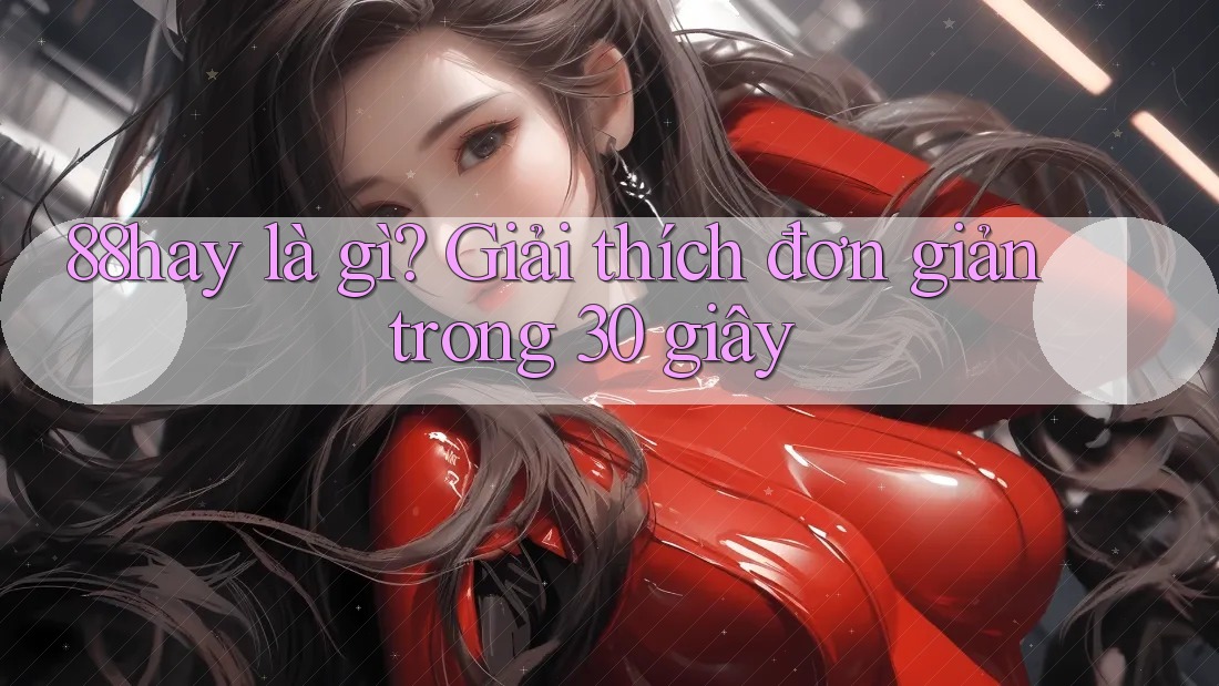 88hay là gì? Giải thích đơn giản trong 30 giây 88hay là gì? Giải thích đơn giản trong 30 giây
