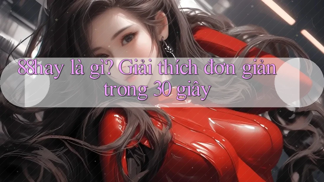 88hay là gì? Giải thích đơn giản trong 30 giây 88hay là gì? Giải thích đơn giản trong 30 giây