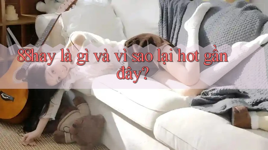 88hay là gì và vì sao lại hot gần đây? 88hay là gì và vì sao lại hot gần đây?