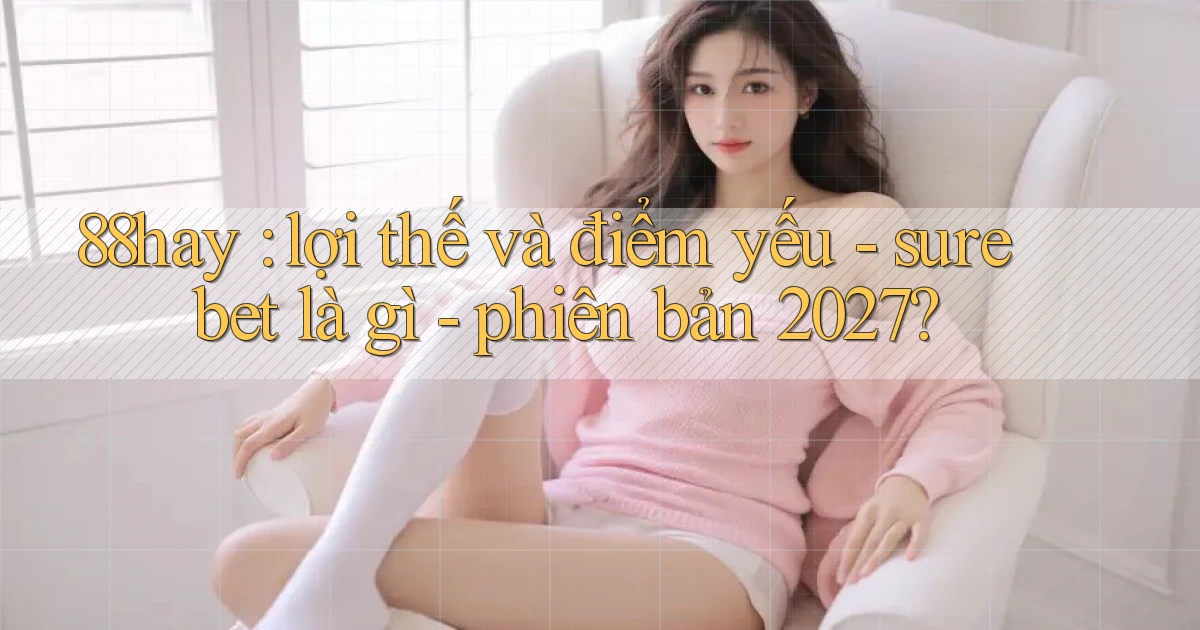 88hay lợi thế và điểm yếu   sure bet là gì   phiên bản 2027