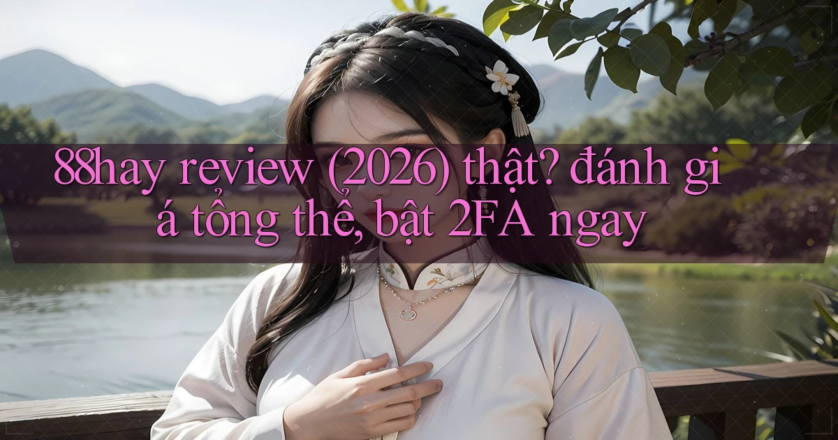 88hay review (2026) thật đánh giá tổng thể, bật 2FA ngay
