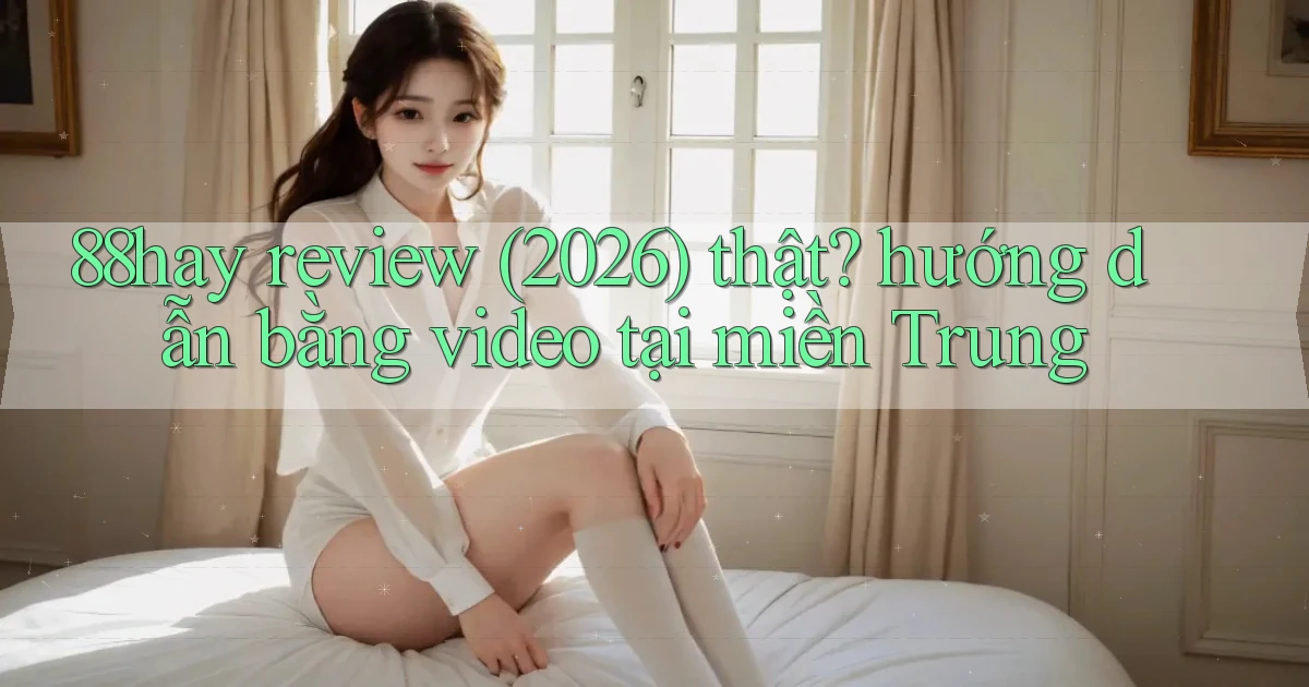 88hay review (2026) thật hướng dẫn bằng video tại miền Trung