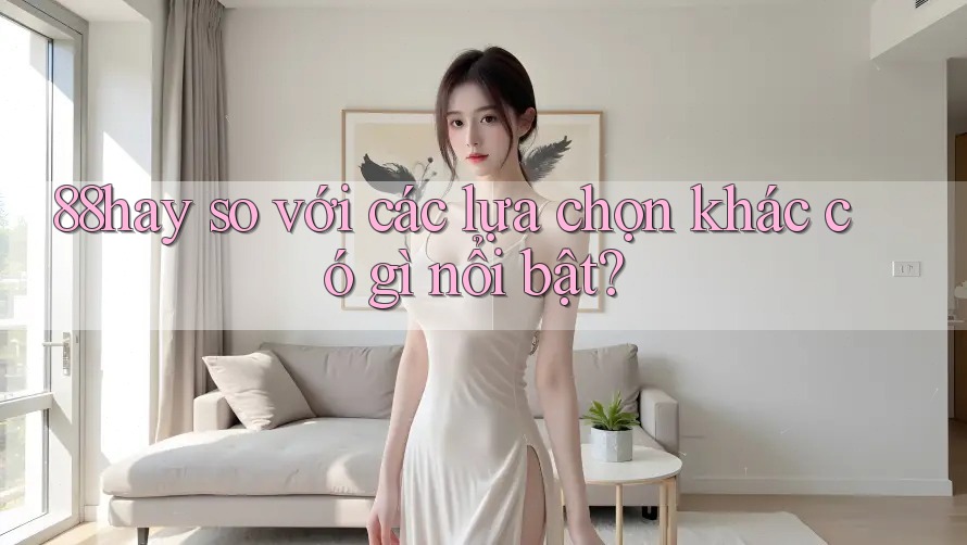 88hay so với các lựa chọn khác có gì nổi bật? 88hay so với các lựa chọn khác có gì nổi bật?