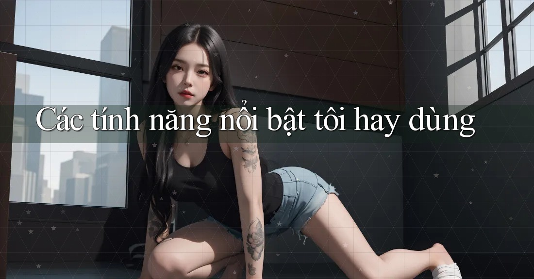 Các tính năng nổi bật tôi hay dùng Các tính năng nổi bật tôi hay dùng