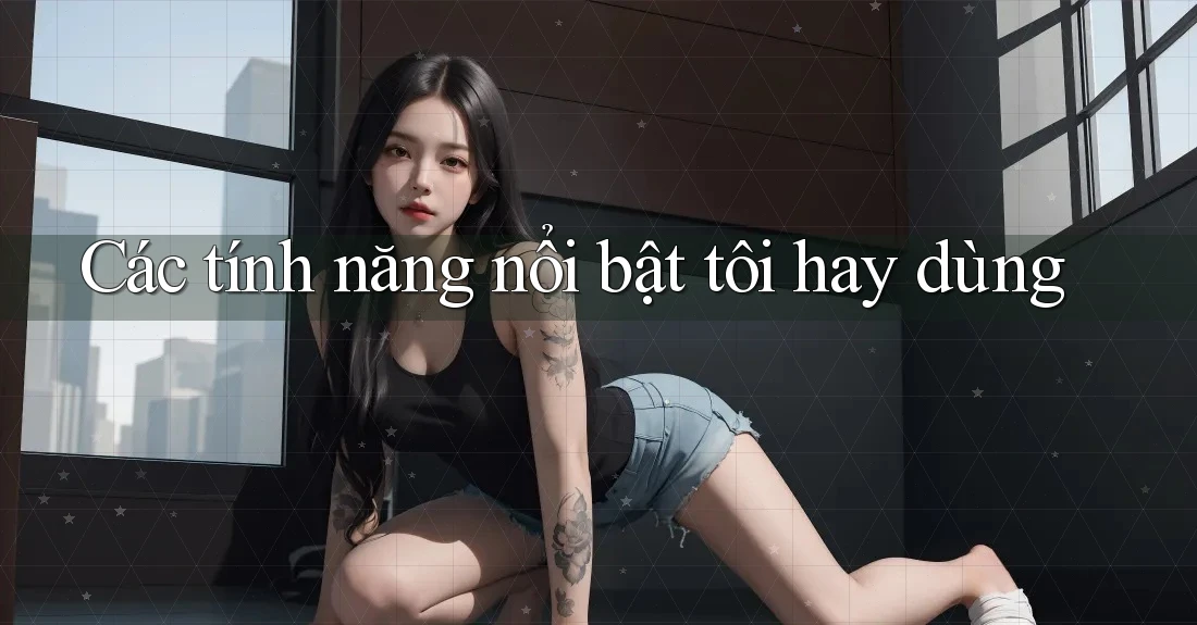 Các tính năng nổi bật tôi hay dùng Các tính năng nổi bật tôi hay dùng