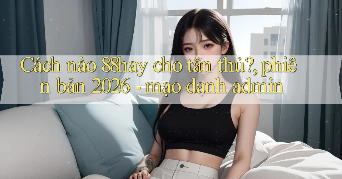 Cách nào 88hay cho tân thủ, phiên bản 2026   mạo danh admin