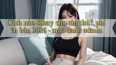 Cách nào 88hay cho tân thủ, phiên bản 2026   mạo danh admin