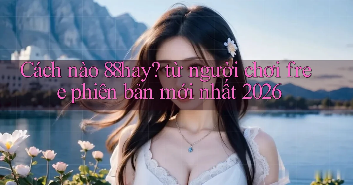 Cách nào 88hay từ người chơi free phiên bản mới nhất 2026