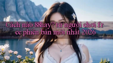 Cách nào 88hay từ người chơi free phiên bản mới nhất 2026
